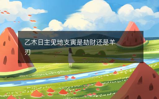 乙木日主見地支寅是劫財還是羊刃