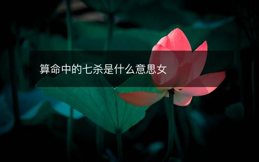 算命中的七殺是什么意思女