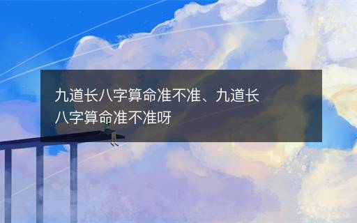 九道長八字算命準(zhǔn)不準(zhǔn)、九道長八字算命準(zhǔn)不準(zhǔn)呀