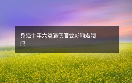 身強(qiáng)十年大運(yùn)遇傷官會(huì)影響婚姻嗎