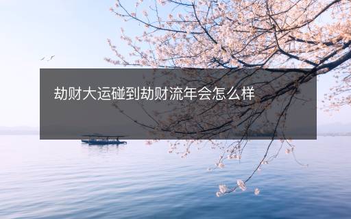 劫財大運碰到劫財流年會怎么樣