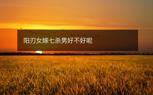 陽刃女嫁七殺男好不好呢