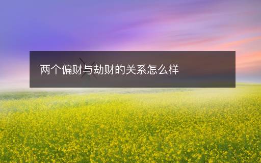 兩個(gè)偏財(cái)與劫財(cái)?shù)年P(guān)系怎么樣