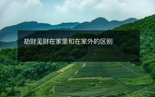 劫財見財在家里和在家外的區(qū)別
