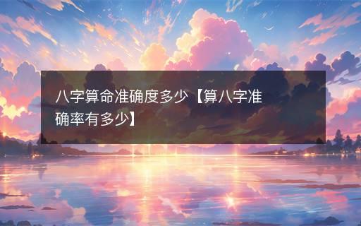 八字算命準(zhǔn)確度多少【算八字準(zhǔn)確率有多少】