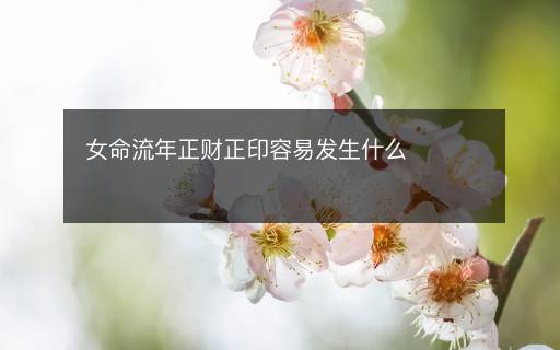 女命流年正財(cái)正印容易發(fā)生什么