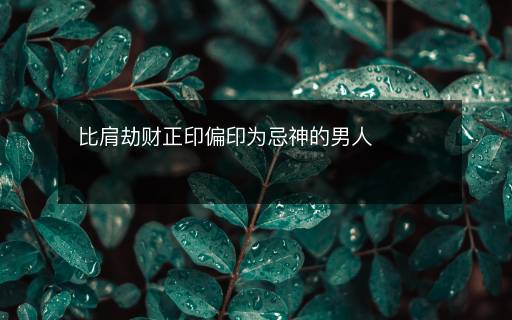 比肩劫財正印偏印為忌神的男人