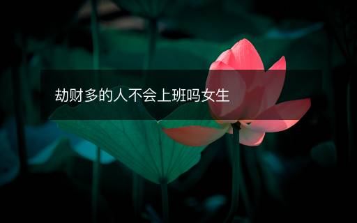 劫財(cái)多的人不會上班嗎女生