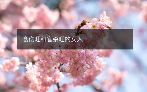 食傷旺和官殺旺的女人
