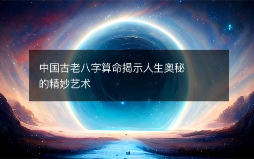 中國(guó)古老八字算命揭示人生奧秘的精妙藝術(shù)