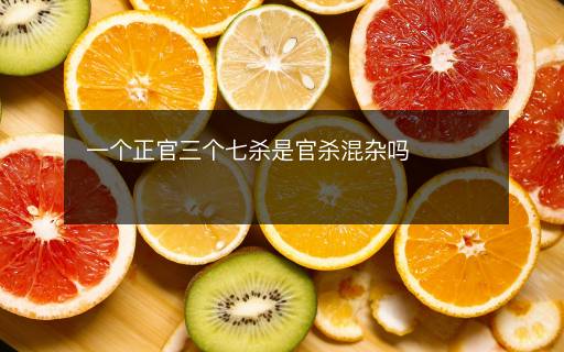 一個正官三個七殺是官殺混雜嗎