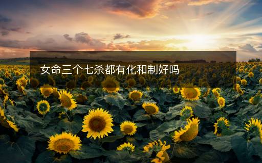 女命三個(gè)七殺都有化和制好嗎