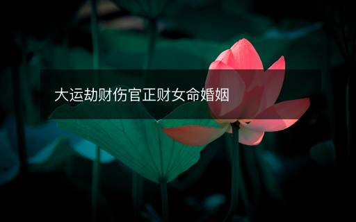 大運劫財傷官正財女命婚姻