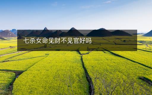 七殺女命見財(cái)不見官好嗎