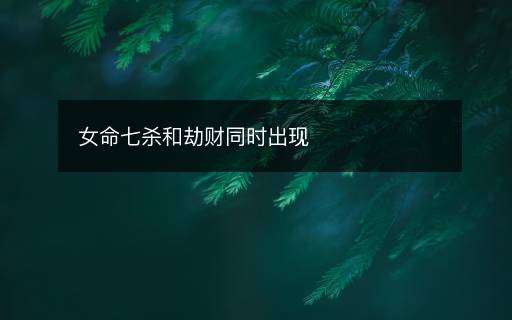 女命七殺和劫財(cái)同時(shí)出現(xiàn)