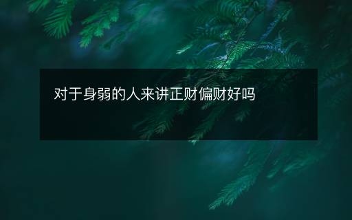 對(duì)于身弱的人來(lái)講正財(cái)偏財(cái)好嗎