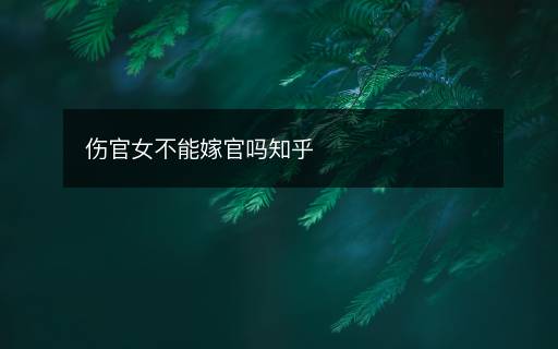 傷官女不能嫁官嗎知乎