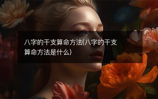 八字的干支算命方法(八字的干支算命方法是什么)