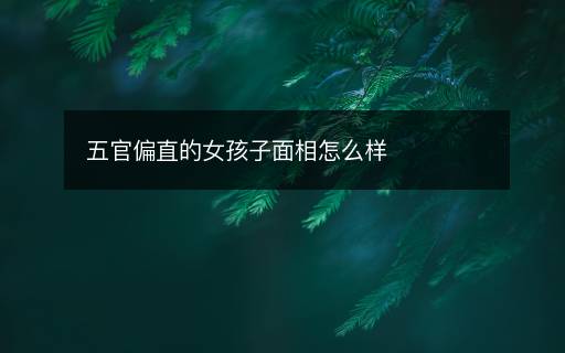 五官偏直的女孩子面相怎么樣