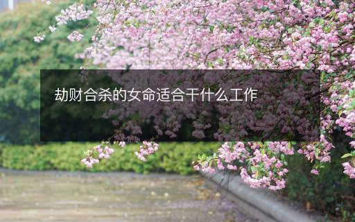 劫財(cái)合殺的女命適合干什么工作