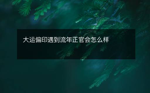 大運偏印遇到流年正官會怎么樣