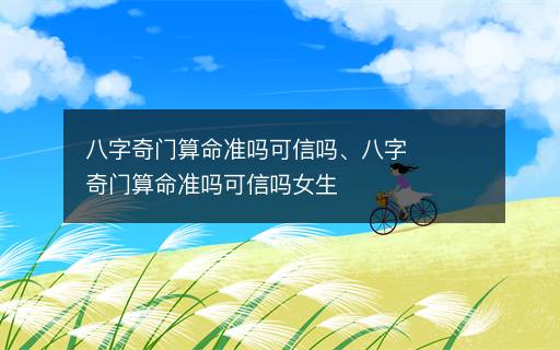 八字奇門算命準(zhǔn)嗎可信嗎、八字奇門算命準(zhǔn)嗎可信嗎女生