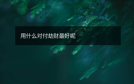 用什么對(duì)付劫財(cái)最好呢