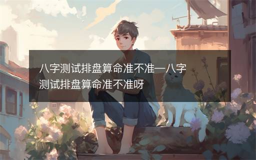 八字測(cè)試排盤算命準(zhǔn)不準(zhǔn)—八字測(cè)試排盤算命準(zhǔn)不準(zhǔn)呀