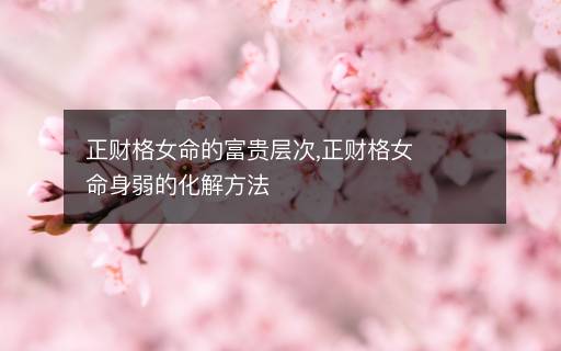 正財格女命的富貴層次,正財格女命身弱的化解方法