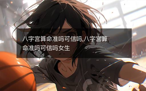 八字宮算命準(zhǔn)嗎可信嗎,八字宮算命準(zhǔn)嗎可信嗎女生