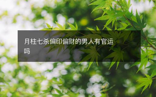 月柱七殺偏印偏財?shù)哪腥擞泄龠\嗎