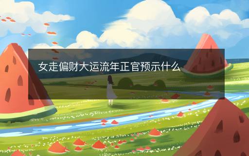 女走偏財大運流年正官預(yù)示什么