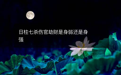 日柱七殺傷官劫財是身弱還是身強(qiáng)