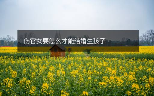 傷官女要怎么才能結(jié)婚生孩子