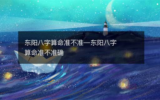 東陽(yáng)八字算命準(zhǔn)不準(zhǔn)—東陽(yáng)八字算命準(zhǔn)不準(zhǔn)確