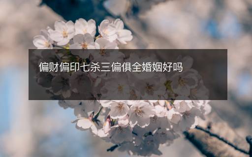 偏財偏印七殺三偏俱全婚姻好嗎