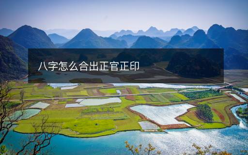 八字怎么合出正官正印