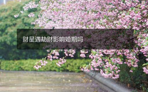 財星遇劫財影響婚期嗎