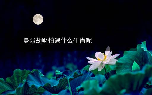 身弱劫財(cái)怕遇什么生肖呢