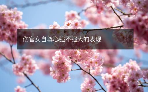傷官女自尊心強不強大的表現(xiàn)