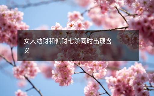 女人劫財和偏財七殺同時出現(xiàn)含義