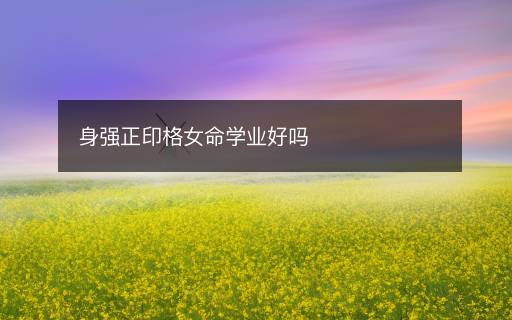 身強正印格女命學(xué)業(yè)好嗎