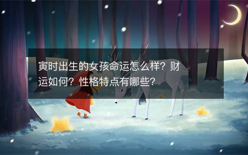 寅時出生的女孩命運怎么樣？財運如何？性格特點有哪些？