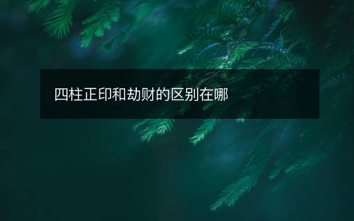 四柱正印和劫財(cái)?shù)膮^(qū)別在哪
