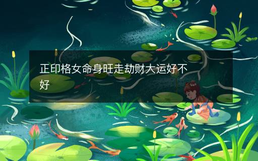 正印格女命身旺走劫財大運好不好