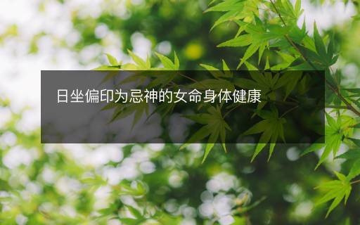 日坐偏印為忌神的女命身體健康