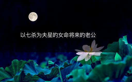 以七殺為夫星的女命將來的老公