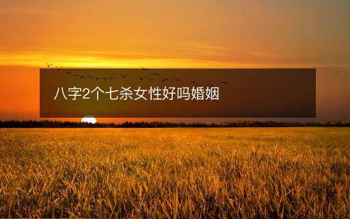 八字2個(gè)七殺女性好嗎婚姻