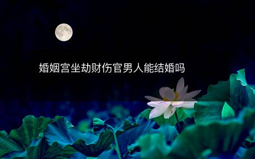 婚姻宮坐劫財(cái)傷官男人能結(jié)婚嗎
