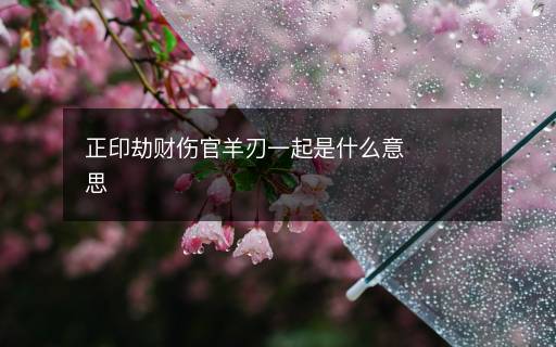 正印劫財傷官羊刃一起是什么意思